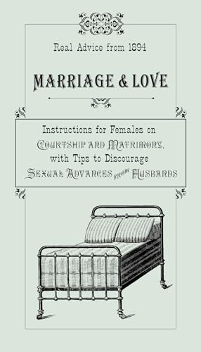 Marriage & Love: Instructions for Females on Courtship and Matrimony, with Tips to Discourage Sexual Advances from Husbands: Instructions for Females ... Advances from Husbands, Real Advice from 1894