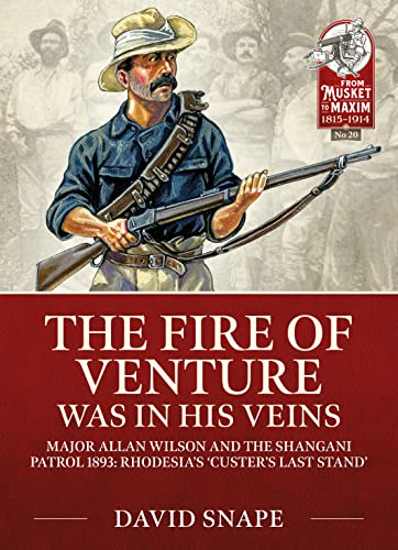 The Fire of Venture Was in His Veins: Major Allan Wilson and the Shangani Patrol 1893; Rhodesia's 'Custer's Last Stand' (From Musket to Maxim; 1815-1914, 20) von Helion & Company