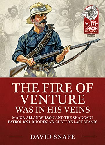 The Fire of Venture Was in His Veins: Major Allan Wilson and the Shangani Patrol 1893; Rhodesia's 'Custer's Last Stand' (From Musket to Maxim; 1815-1914, 20)