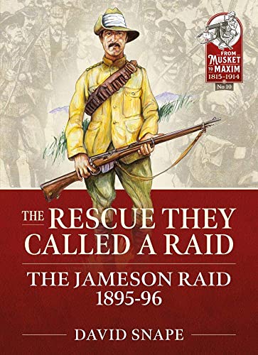 The Rescue They Called a Raid: The Jameson Raid 1895-96: The Jameson Raid: The Failed Attempt to Expand the Empire at Minimum Cost 1895-96 (From Musket to Maxim 1815-1914)