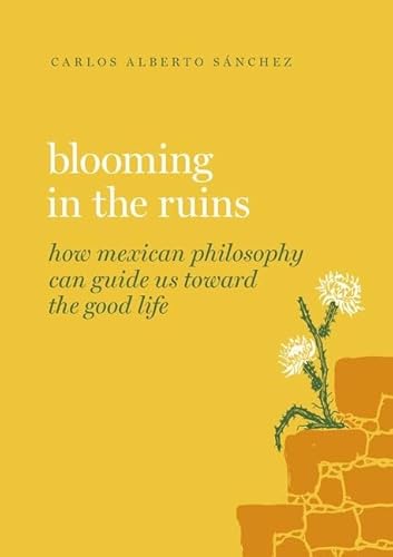 Blooming in the Ruins: How Mexican Philosophy Can Guide Us Toward the Good Life (Guides to the Good Life)