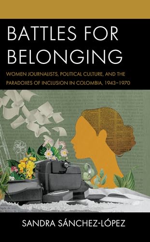 Battles for Belonging: Women Journalists, Political Culture, and the Paradoxes of Inclusion in Colombia, 1943-1970 (Social Movements in the Americas) von Lexington Books