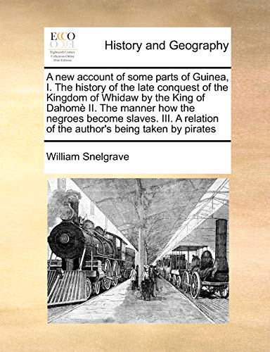 A New Account of Some Parts of Guinea, I. the History of the Late Conquest of the Kingdom of Whidaw by the King of Dahome II. the Manner How the ... of the Author's Being Taken by Pirates