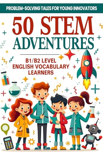 50 STEM Adventures: Problem-Solving Tales for Young Innovators (B1/B2 Level English Vocabulary): STEM Learning Through Storytelling | Science, Math & ... with B1/B2 English Words for ESL Students von Independently published