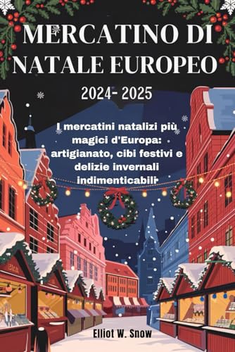 MERCATINO DI NATALE EUROPEO 2024-2025: I mercatini natalizi più magici d'Europa: artigianato, cibi festivi e delizie invernali indimenticabili von Independently published