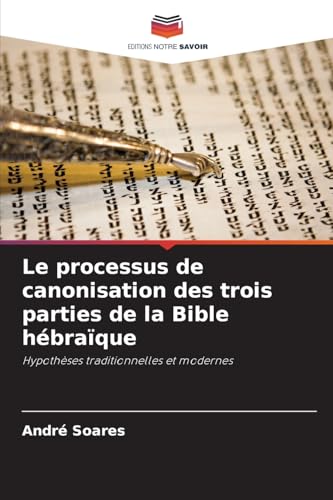 Le processus de canonisation des trois parties de la Bible hébraïque: Hypothèses traditionnelles et modernes von Editions Notre Savoir