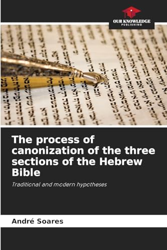 The process of canonization of the three sections of the Hebrew Bible: Traditional and modern hypotheses von Our Knowledge Publishing