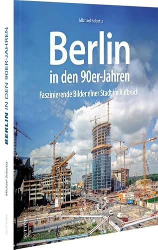 Stadtgeschichte Berlin – Berlin in den 90er-Jahren: Faszinierende Bilder einer Stadt im Aufbruch. Historische Bilder der Bundeshauptstadt (Sutton Archivbilder)