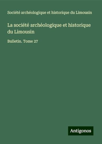 La société archéologique et historique du Limousin: Bulletin. Tome 27 von Antigonos Verlag