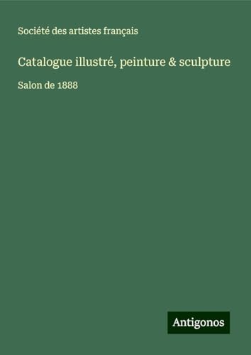Catalogue illustré, peinture & sculpture: Salon de 1888 Catalogue illustré, peinture & sculpture: Salon de 1888 von Antigonos Verlag