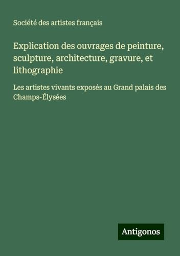 Explication des ouvrages de peinture, sculpture, architecture, gravure, et lithographie: Les artistes vivants exposés au Grand palais des Champs-Élysées Explication des ouvrages de peinture, sculpture, architecture, gravure, et lithographie: Les artistes vivants exposés au Grand palais des Champs-Élysées von Antigonos Verlag