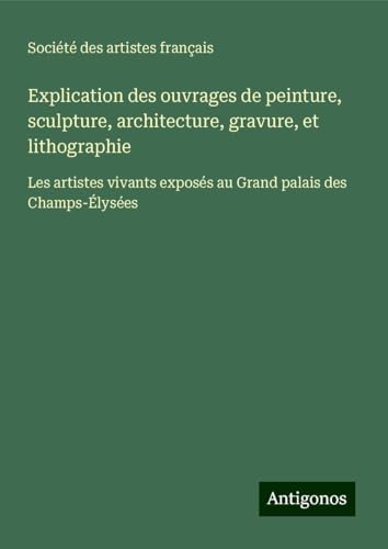 Explication des ouvrages de peinture, sculpture, architecture, gravure, et lithographie: Les artistes vivants exposés au Grand palais des Champs-Élysées Explication des ouvrages de peinture, sculpture, architecture, gravure, et lithographie: Les artistes vivants exposés au Grand palais des Champs-Élysées von Antigonos Verlag