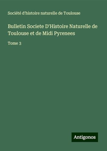 Bulletin Societe D'Histoire Naturelle de Toulouse et de Midi Pyrenees: Tome 3 von Antigonos Verlag