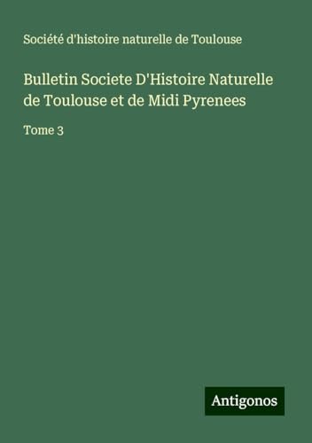 Bulletin Societe D'Histoire Naturelle de Toulouse et de Midi Pyrenees: Tome 3 von Antigonos Verlag