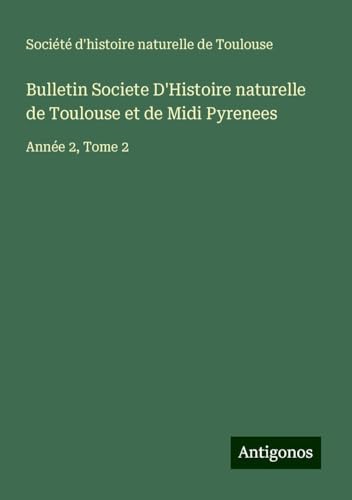 Bulletin Societe D'Histoire naturelle de Toulouse et de Midi Pyrenees: Année 2, Tome 2 von Antigonos Verlag