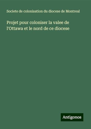 Projet pour coloniser la valee de l'Ottawa et le nord de ce diocese von Antigonos Verlag