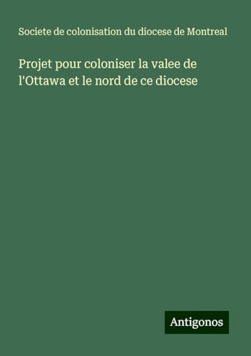 Projet pour coloniser la valee de l'Ottawa et le nord de ce diocese von Antigonos Verlag