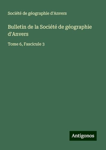 Bulletin de la Société de géographie d'Anvers: Tome 6, Fascicule 3 Bulletin de la Société de géographie d'Anvers: Tome 6, Fascicule 3 von Antigonos Verlag