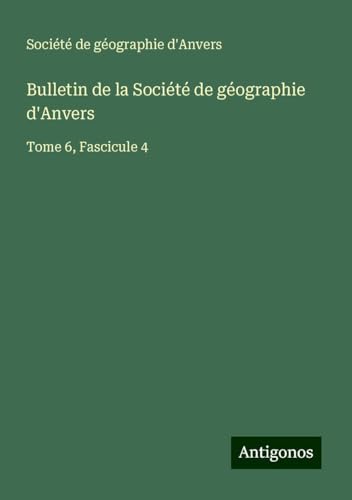 Bulletin de la Société de géographie d'Anvers: Tome 6, Fascicule 4 Bulletin de la Société de géographie d'Anvers: Tome 6, Fascicule 4 von Antigonos Verlag