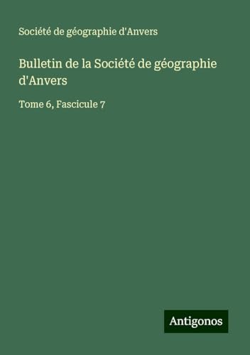 Bulletin de la Société de géographie d'Anvers: Tome 6, Fascicule 7 Bulletin de la Société de géographie d'Anvers: Tome 6, Fascicule 7 von Antigonos Verlag