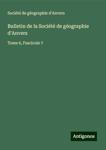 Bulletin de la Société de géographie d'Anvers: Tome 6, Fascicule 7 Bulletin de la Société de géographie d'Anvers: Tome 6, Fascicule 7 von Antigonos Verlag