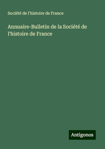 Annuaire-Bulletin de la Société de l'histoire de France von Antigonos Verlag