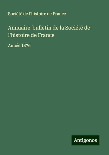 Annuaire-bulletin de la Société de l'histoire de France: Année 1876 von Antigonos Verlag