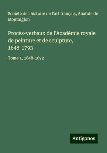 Procès-verbaux de l'Académie royale de peinture et de sculpture, 1648-1793: Tome 1, 1648-1672 Procès-verbaux de l'Académie royale de peinture et de sculpture, 1648-1793: Tome 1, 1648-1672 von Antigonos Verlag