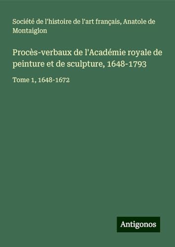 Procès-verbaux de l'Académie royale de peinture et de sculpture, 1648-1793: Tome 1, 1648-1672 Procès-verbaux de l'Académie royale de peinture et de sculpture, 1648-1793: Tome 1, 1648-1672 von Antigonos Verlag