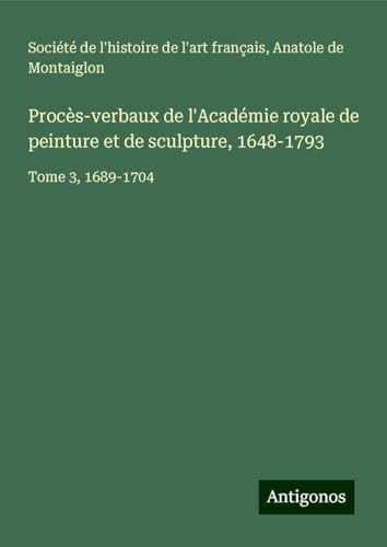 Procès-verbaux de l'Académie royale de peinture et de sculpture, 1648-1793: Tome 3, 1689-1704 Procès-verbaux de l'Académie royale de peinture et de sculpture, 1648-1793: Tome 3, 1689-1704 von Antigonos Verlag