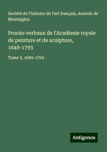 Procès-verbaux de l'Académie royale de peinture et de sculpture, 1648-1793: Tome 3, 1689-1704 Procès-verbaux de l'Académie royale de peinture et de sculpture, 1648-1793: Tome 3, 1689-1704 von Antigonos Verlag