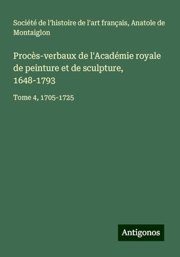 Procès-verbaux de l'Académie royale de peinture et de sculpture, 1648-1793: Tome 4, 1705-1725 Procès-verbaux de l'Académie royale de peinture et de sculpture, 1648-1793: Tome 4, 1705-1725 von Antigonos Verlag