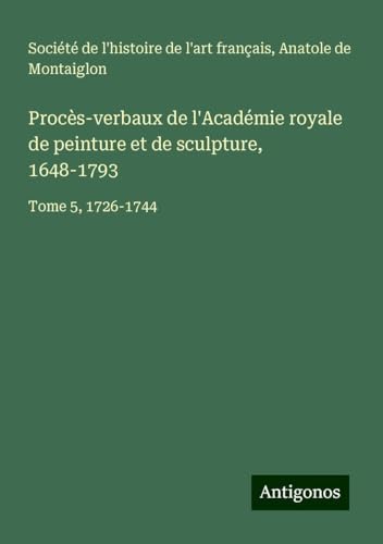 Procès-verbaux de l'Académie royale de peinture et de sculpture, 1648-1793: Tome 5, 1726-1744 Procès-verbaux de l'Académie royale de peinture et de sculpture, 1648-1793: Tome 5, 1726-1744 von Antigonos Verlag