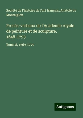 Procès-verbaux de l'Académie royale de peinture et de sculpture, 1648-1793: Tome 8, 1769-1779 Procès-verbaux de l'Académie royale de peinture et de sculpture, 1648-1793: Tome 8, 1769-1779 von Antigonos Verlag