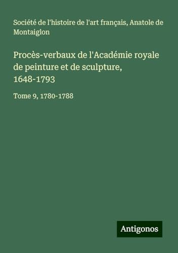 Procès-verbaux de l'Académie royale de peinture et de sculpture, 1648-1793: Tome 9, 1780-1788 Procès-verbaux de l'Académie royale de peinture et de sculpture, 1648-1793: Tome 9, 1780-1788 von Antigonos Verlag