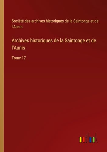 Archives historiques de la Saintonge et de l'Aunis: Tome 17 von Outlook Verlag