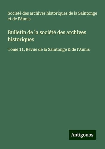 Bulletin de la société des archives historiques: Tome 11, Revue de la Saintonge & de l'Aunis Bulletin de la société des archives historiques: Tome 11, Revue de la Saintonge & de l'Aunis von Antigonos Verlag