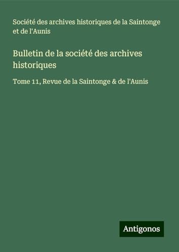 Bulletin de la société des archives historiques: Tome 11, Revue de la Saintonge & de l'Aunis Bulletin de la société des archives historiques: Tome 11, Revue de la Saintonge & de l'Aunis von Antigonos Verlag