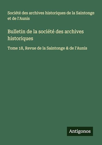 Bulletin de la société des archives historiques: Tome 18, Revue de la Saintonge & de l'Aunis Bulletin de la société des archives historiques: Tome 18, Revue de la Saintonge & de l'Aunis von Antigonos Verlag