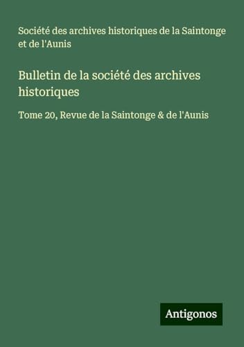 Bulletin de la société des archives historiques: Tome 20, Revue de la Saintonge & de l'Aunis Bulletin de la société des archives historiques: Tome 20, Revue de la Saintonge & de l'Aunis von Antigonos Verlag