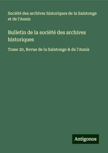 Bulletin de la société des archives historiques: Tome 20, Revue de la Saintonge & de l'Aunis Bulletin de la société des archives historiques: Tome 20, Revue de la Saintonge & de l'Aunis von Antigonos Verlag
