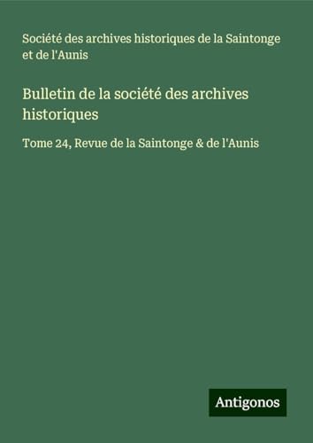 Bulletin de la société des archives historiques: Tome 24, Revue de la Saintonge & de l'Aunis Bulletin de la société des archives historiques: Tome 24, Revue de la Saintonge & de l'Aunis von Antigonos Verlag