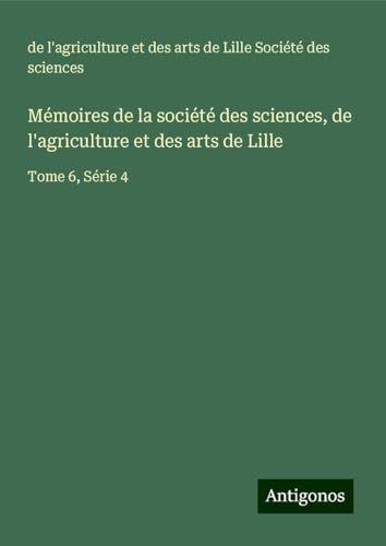 Mémoires de la société des sciences, de l'agriculture et des arts de Lille: Tome 6, Série 4 von Antigonos Verlag