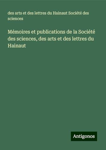 Mémoires et publications de la Société des sciences, des arts et des lettres du Hainaut von Antigonos Verlag