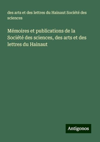 Mémoires et publications de la Société des sciences, des arts et des lettres du Hainaut von Antigonos Verlag