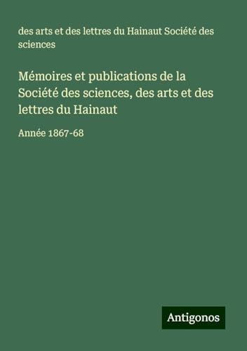 Mémoires et publications de la Société des sciences, des arts et des lettres du Hainaut: Année 1867-68 von Antigonos Verlag