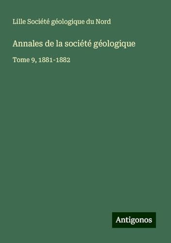 Annales de la société géologique: Tome 9, 1881-1882 von Antigonos Verlag