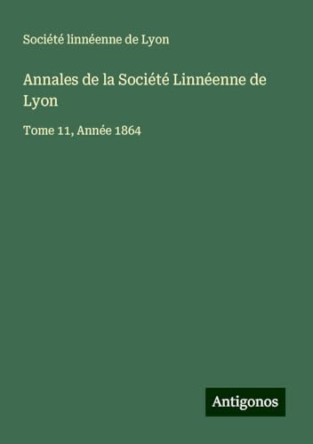 Annales de la Société Linnéenne de Lyon: Tome 11, Année 1864 Annales de la Société Linnéenne de Lyon: Tome 11, Année 1864 von Antigonos Verlag