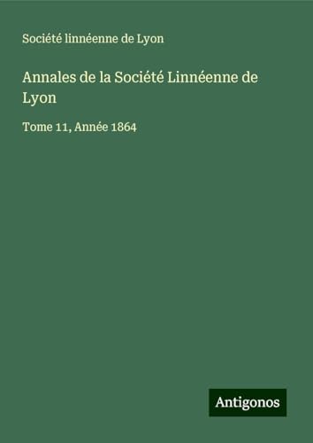 Annales de la Société Linnéenne de Lyon: Tome 11, Année 1864 Annales de la Société Linnéenne de Lyon: Tome 11, Année 1864 von Antigonos Verlag