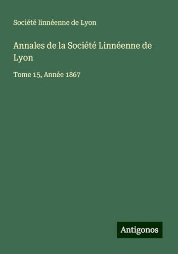 Annales de la Société Linnéenne de Lyon: Tome 15, Année 1867 Annales de la Société Linnéenne de Lyon: Tome 15, Année 1867 von Antigonos Verlag